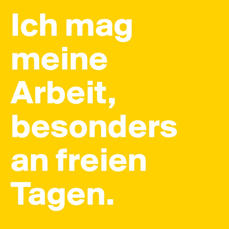 Ich mag meine Arbeit, besonders an freien Tagen.