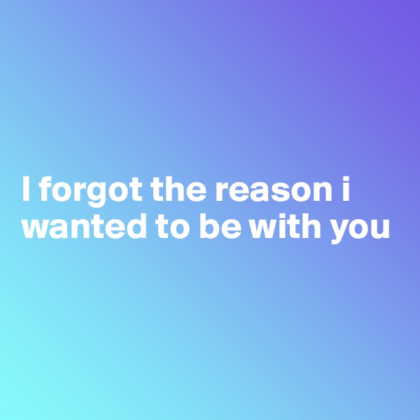 



I forgot the reason i wanted to be with you 



