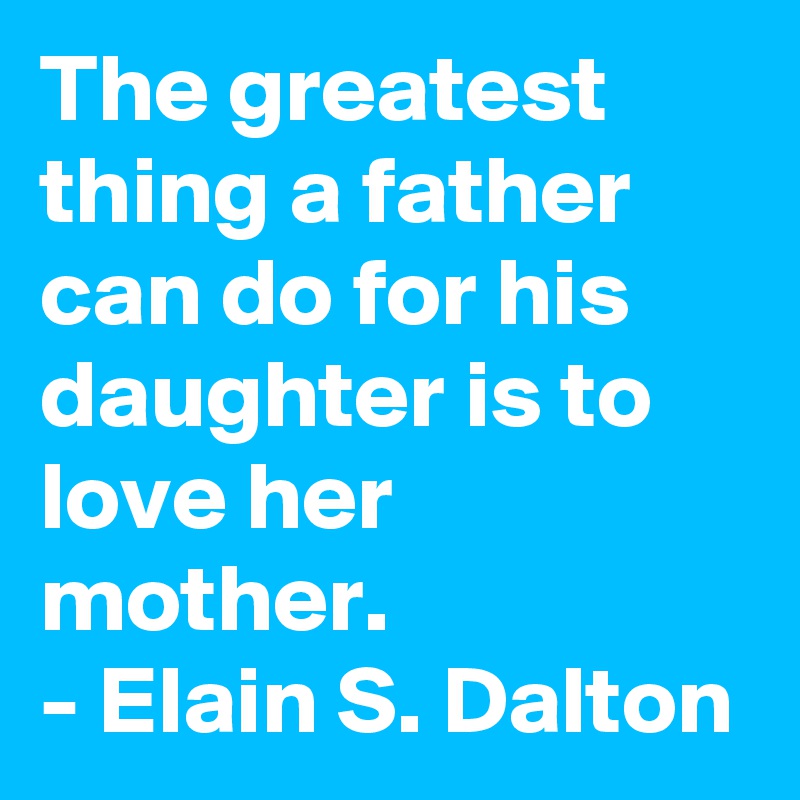 The greatest thing a father can do for his daughter is to love her mother.
- Elain S. Dalton