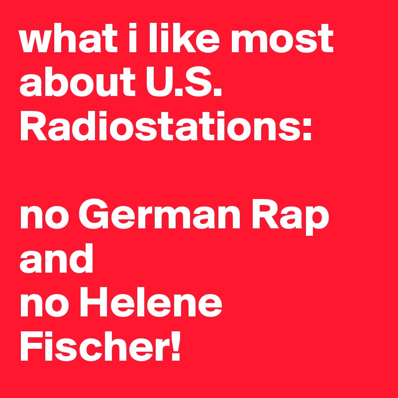 what i like most about U.S. Radiostations:

no German Rap
and 
no Helene Fischer!