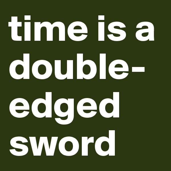 time is a double-edged sword