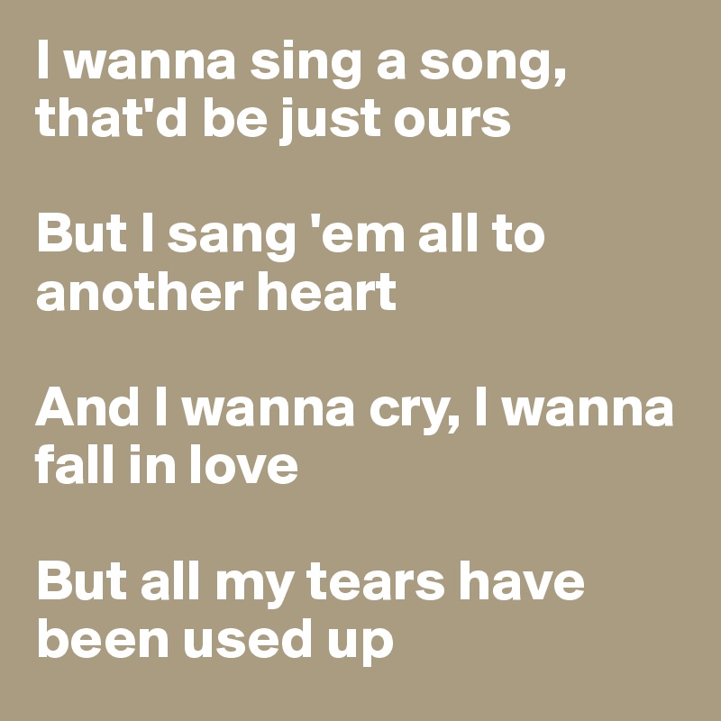 I wanna sing a song, that'd be just ours

But I sang 'em all to another heart

And I wanna cry, I wanna fall in love

But all my tears have been used up
