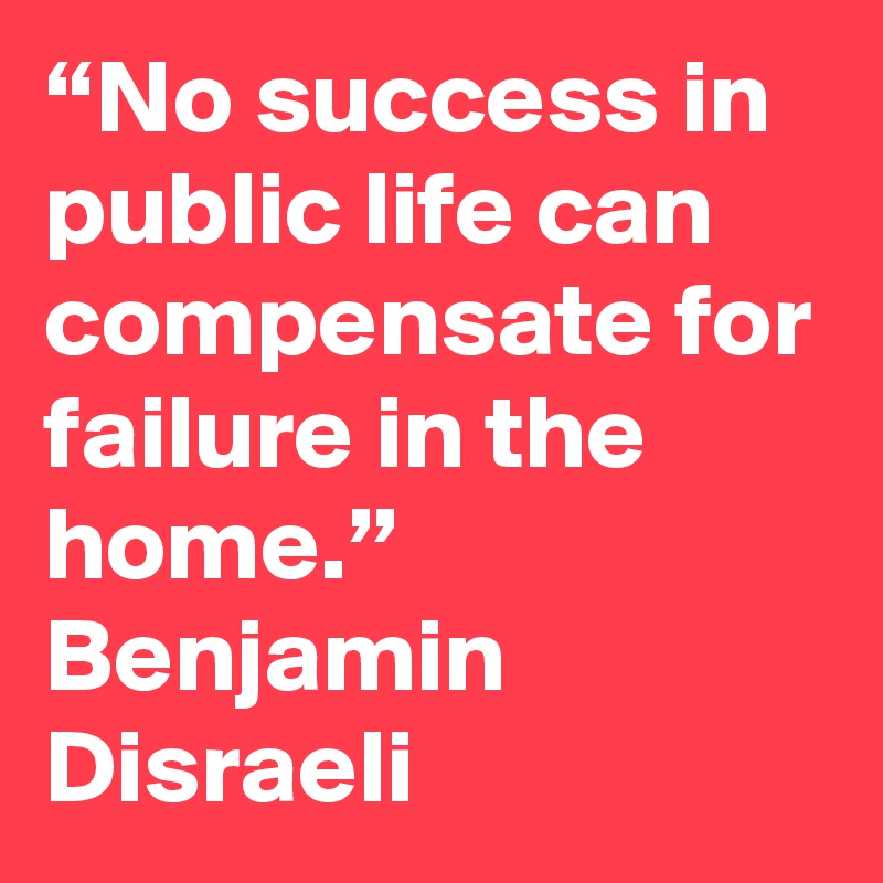 No Success In Public Life Can Compensate For Failure In The Home Benjamin Disraeli Post By Shivam Soni On Boldomatic