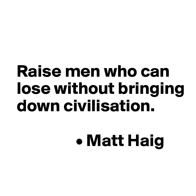 


  Raise men who can   
  lose without bringing 
  down civilisation.

                   • Matt Haig

