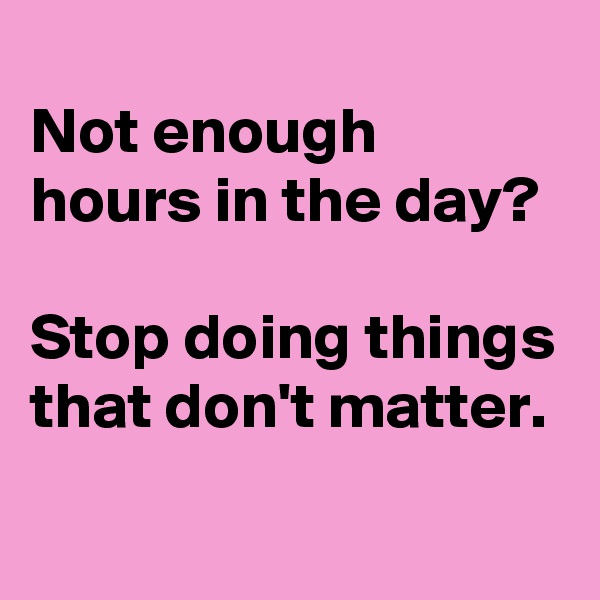 
Not enough hours in the day?

Stop doing things that don't matter.
