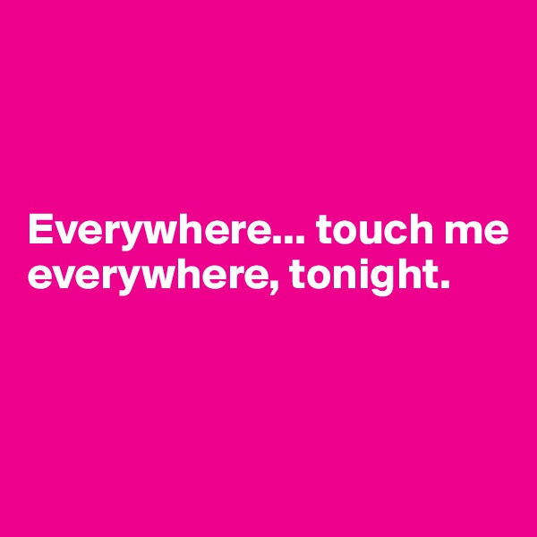 



Everywhere... touch me everywhere, tonight. 



