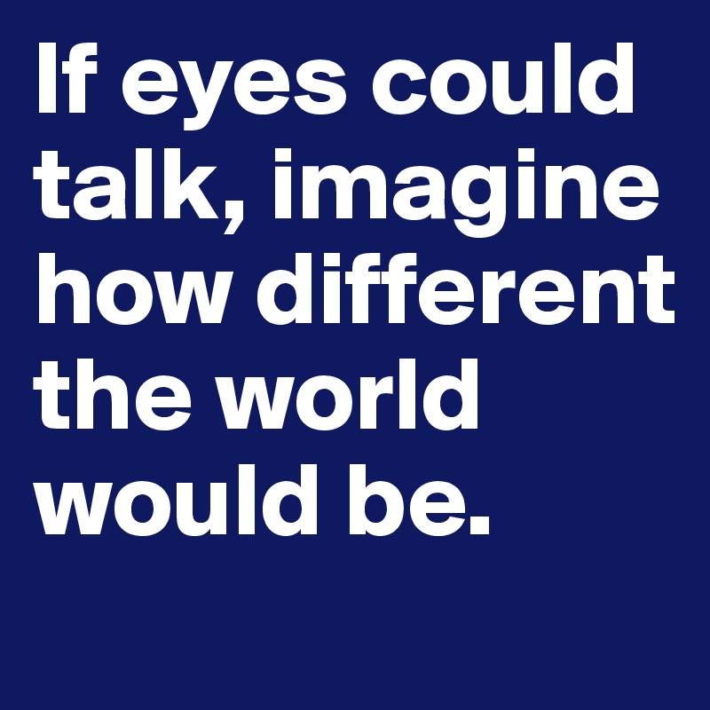 If eyes could talk, imagine how different the world would be. 