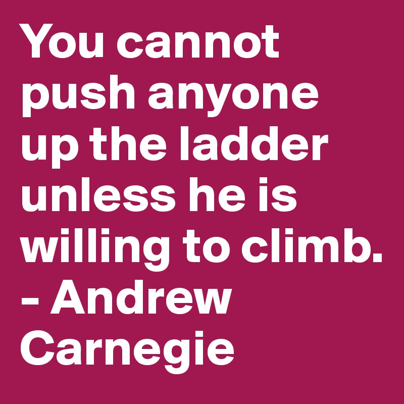 You cannot push anyone up the ladder unless he is willing to climb. - Andrew Carnegie