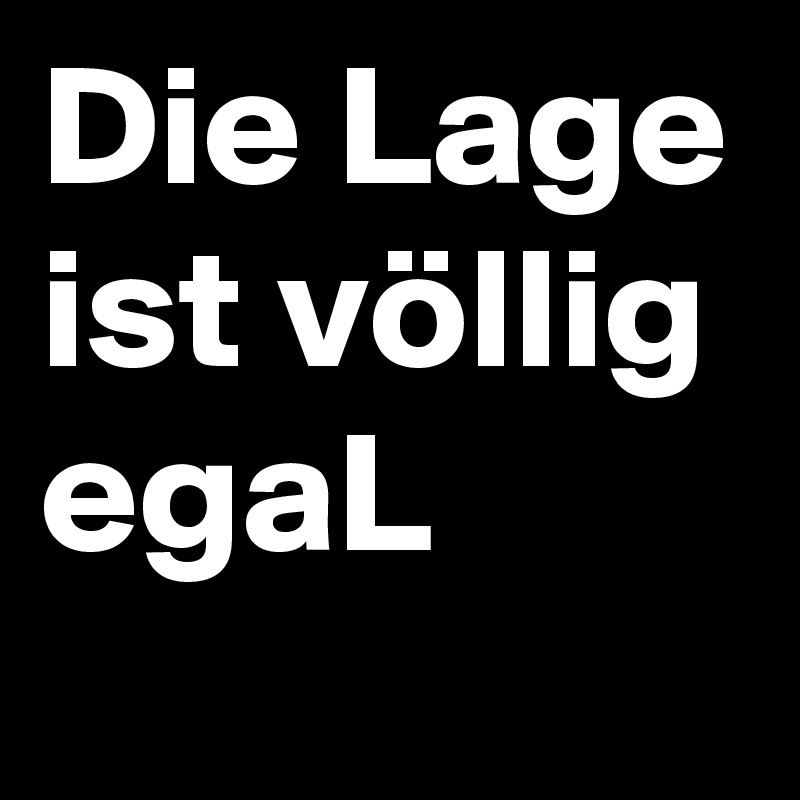 Die Lage ist völlig egaL