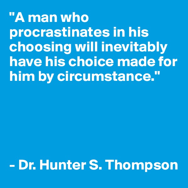 "A man who procrastinates in his choosing will inevitably have his choice made for him by circumstance." 





- Dr. Hunter S. Thompson