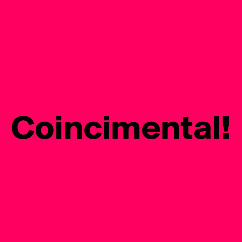 


Coincimental!

