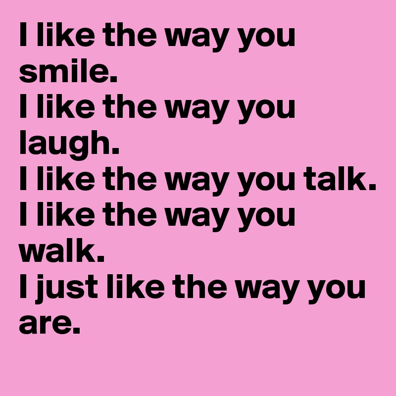 I like the way you smile.
I like the way you laugh.
I like the way you talk.
I like the way you walk.
I just like the way you are. 