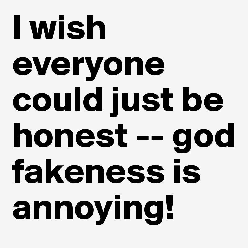 I wish everyone could just be honest -- god fakeness is annoying!