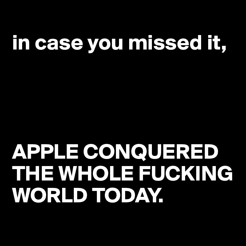 
in case you missed it,




APPLE CONQUERED THE WHOLE FUCKING WORLD TODAY.