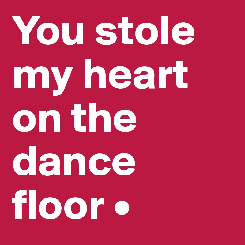 You stole my heart on the dance floor •