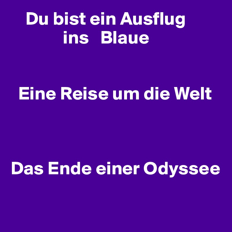     Du bist ein Ausflug 
              ins   Blaue 


  Eine Reise um die Welt 



Das Ende einer Odyssee 
