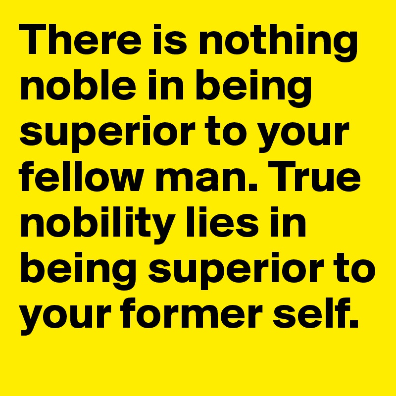 There is nothing noble in being superior to your fellow man. True nobility lies in being superior to your former self.