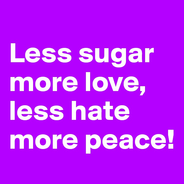 
Less sugar more love, less hate more peace!