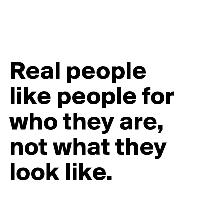 

Real people like people for who they are, not what they look like.