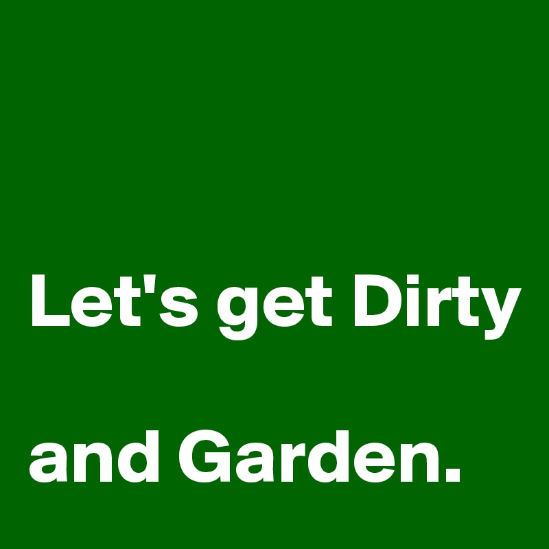 


Let's get Dirty

and Garden.