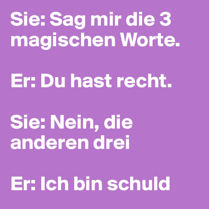 Sie: Sag mir die 3 magischen Worte.

Er: Du hast recht.

Sie: Nein, die anderen drei

Er: Ich bin schuld