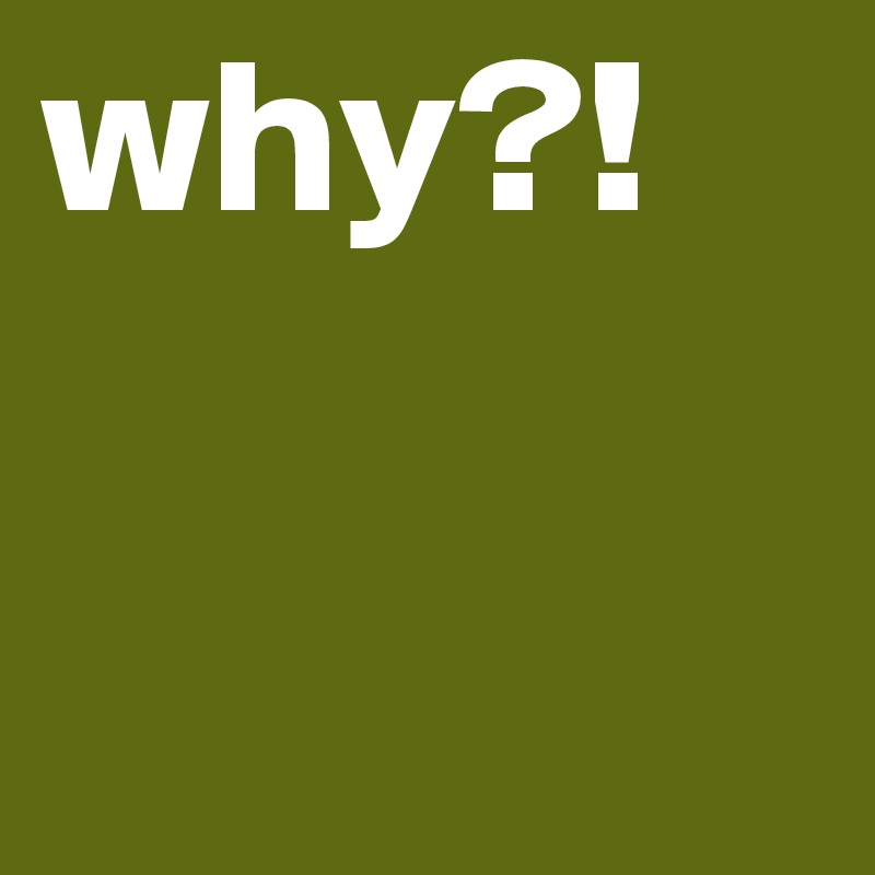 why?! 