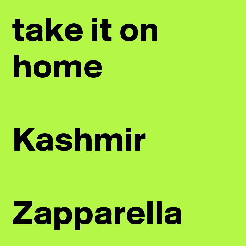 take it on home

Kashmir

Zapparella