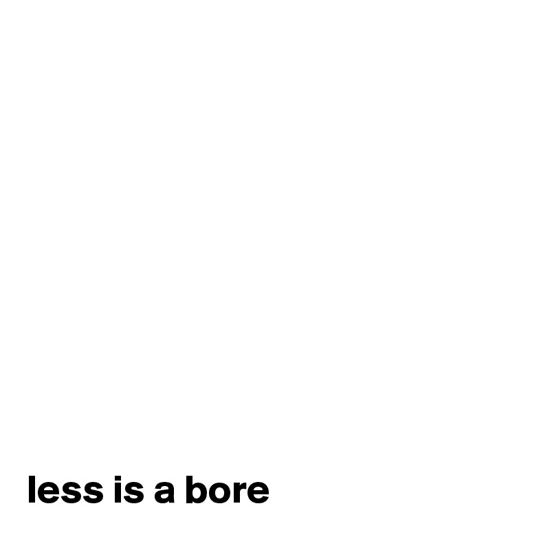 










less is a bore