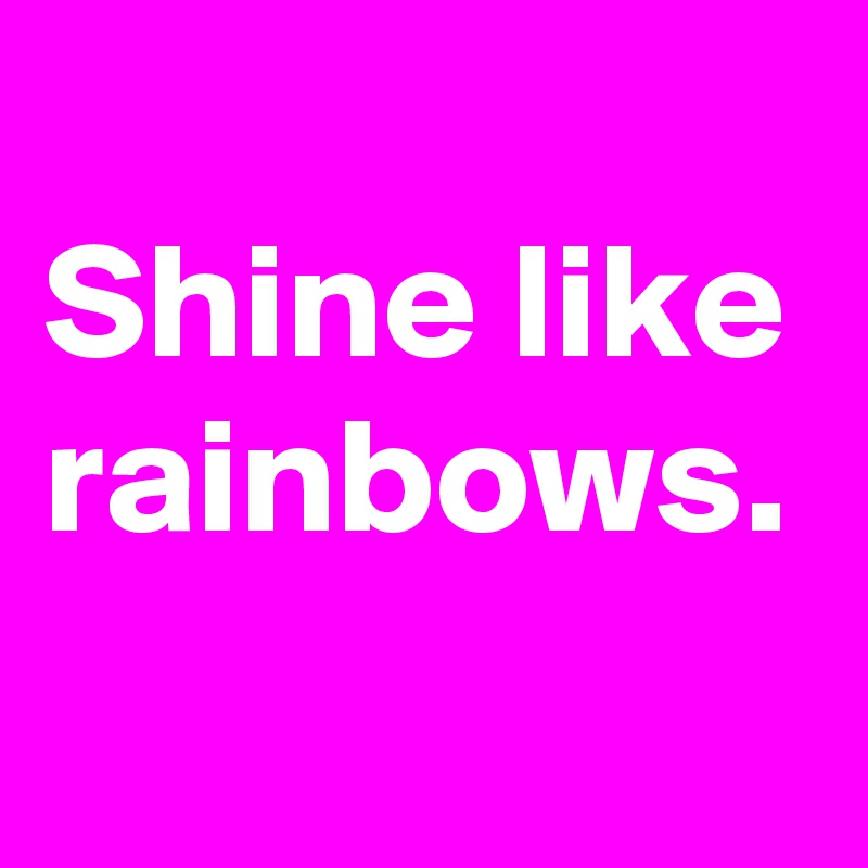 
Shine like rainbows.