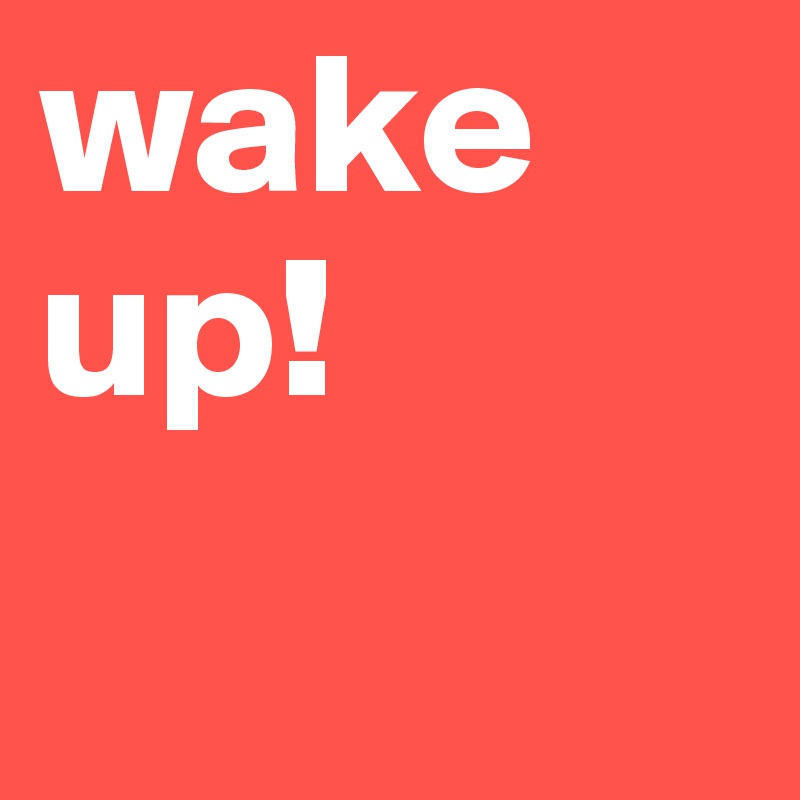 wake up!