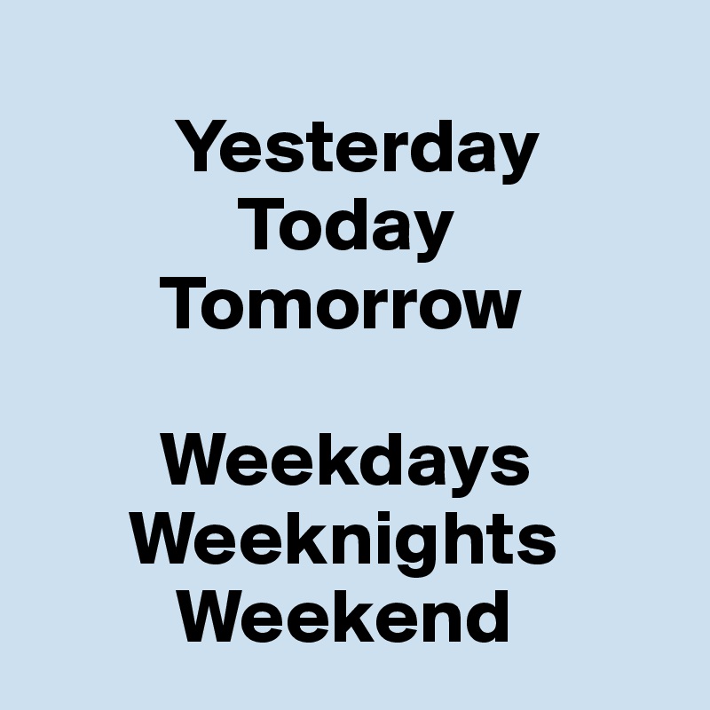 
         Yesterday
             Today
        Tomorrow

        Weekdays
      Weeknights
         Weekend