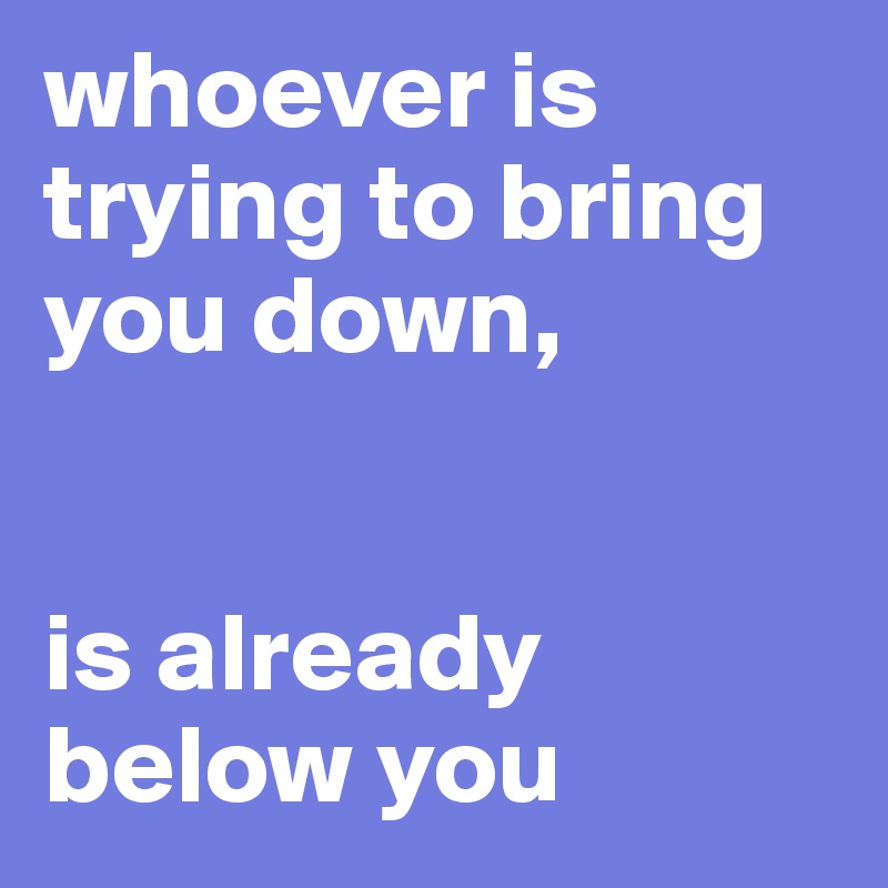 whoever is trying to bring you down, 


is already below you