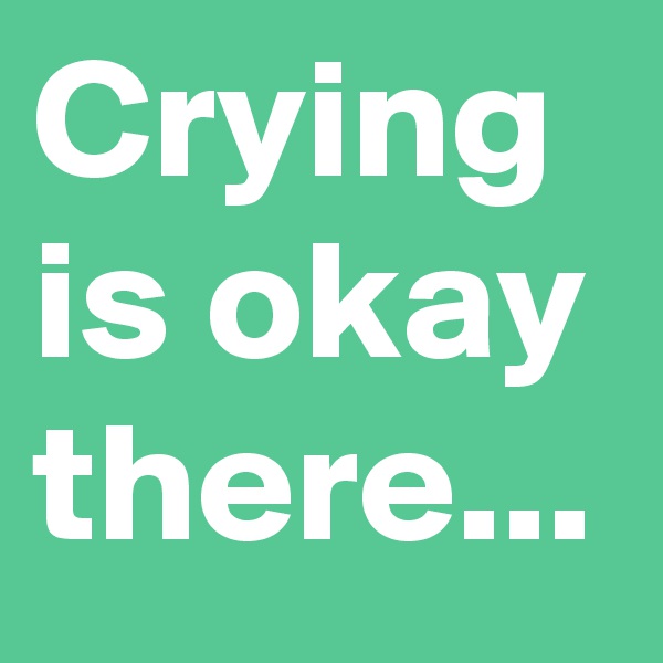 Crying is okay there...