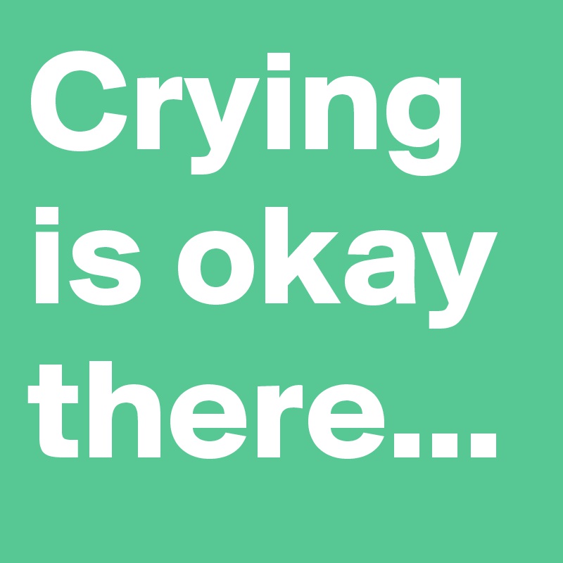 Crying is okay there...