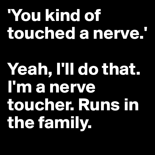 'You kind of touched a nerve.'

Yeah, I'll do that. I'm a nerve toucher. Runs in the family.