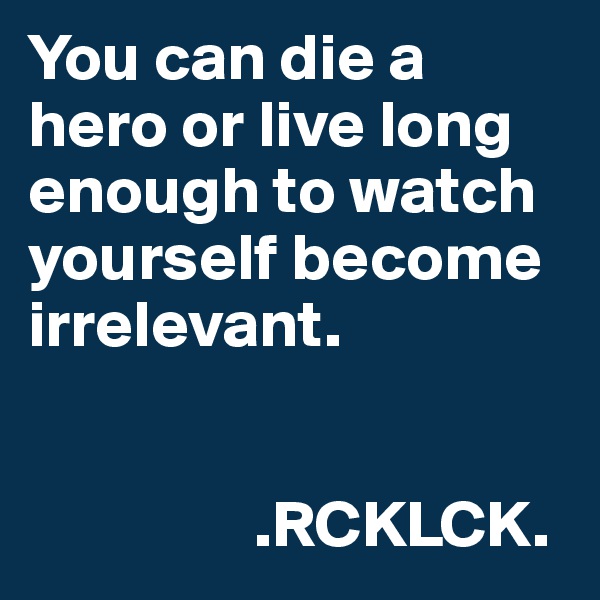 You can die a hero or live long enough to watch yourself become irrelevant. 
     
          
                 .RCKLCK. 