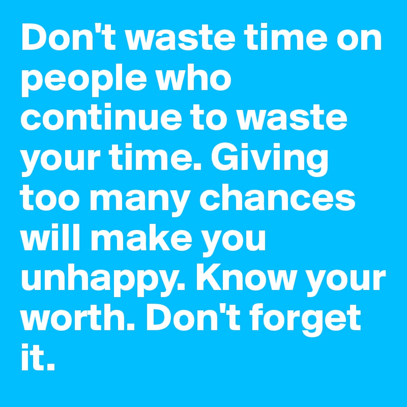 Don't waste time on people who continue to waste your time. Giving too many chances will make you unhappy. Know your worth. Don't forget it.