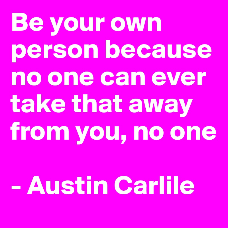 Be your own person because no one can ever take that away from you, no one 

- Austin Carlile