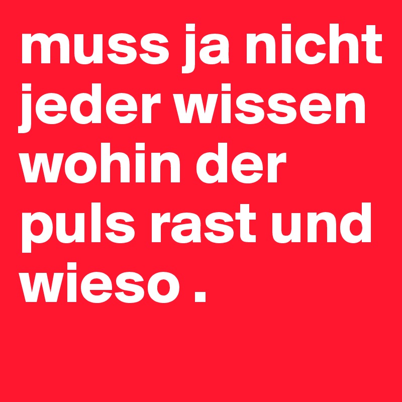 muss ja nicht jeder wissen wohin der puls rast und wieso .