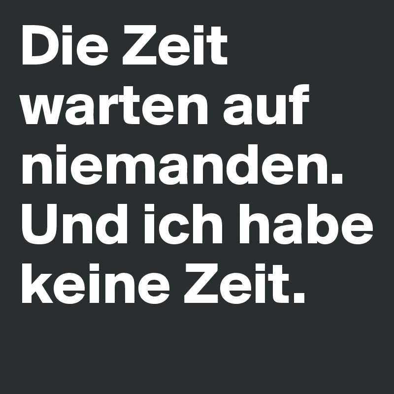 Die Zeit warten auf niemanden. Und ich habe keine Zeit.