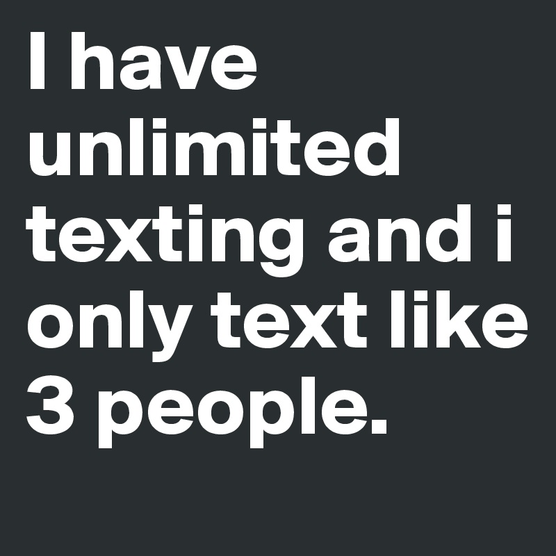 I have unlimited texting and i only text like 3 people. 