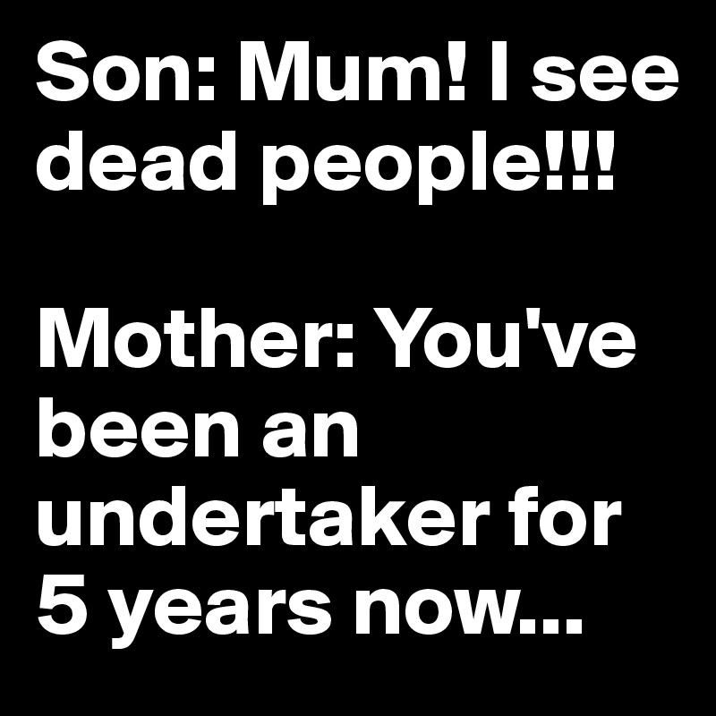 Son: Mum! I see dead people!!!

Mother: You've been an undertaker for 5 years now...