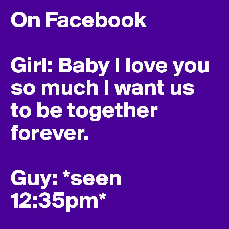 On Facebook

Girl: Baby I love you so much I want us to be together forever.

Guy: *seen 12:35pm*