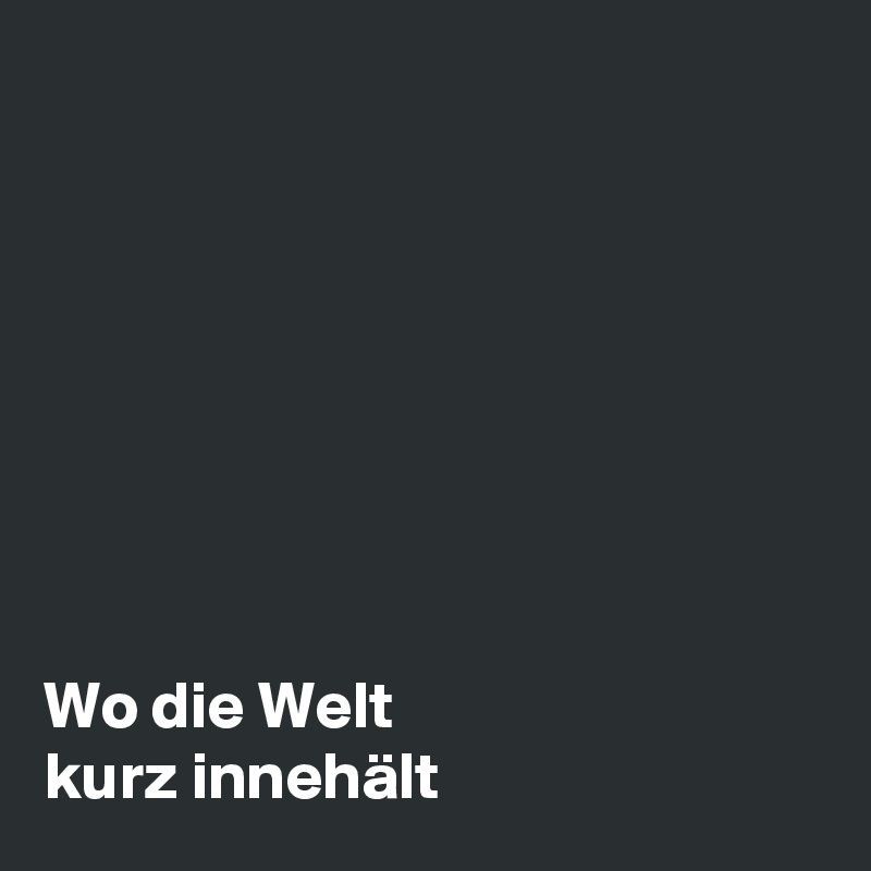 








Wo die Welt 
kurz innehält