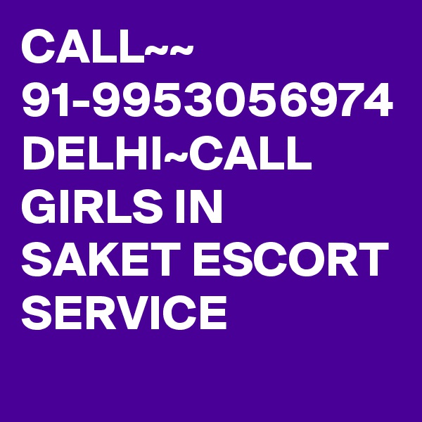CALL~~ 91-9953056974 DELHI~CALL GIRLS IN SAKET ESCORT SERVICE 