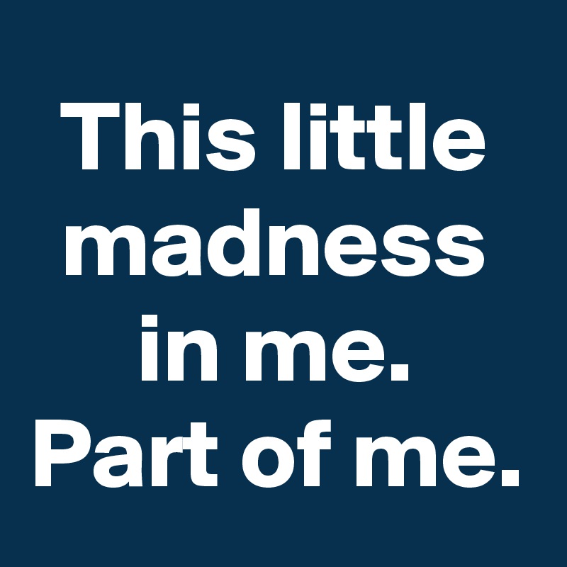 This little madness in me.
Part of me.