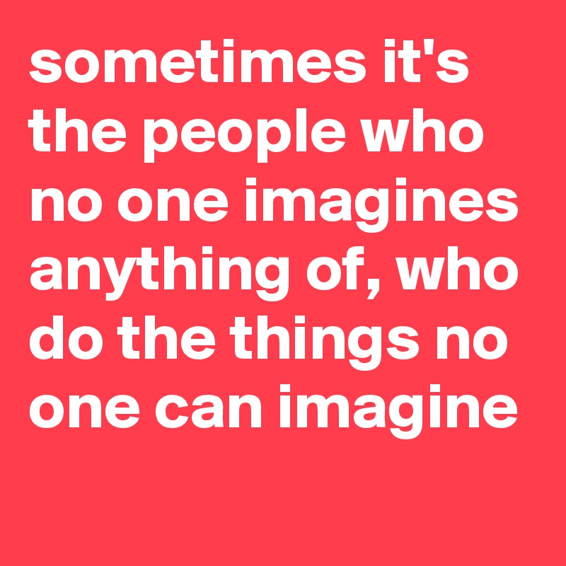 sometimes it's the people who no one imagines anything of, who do the things no one can imagine