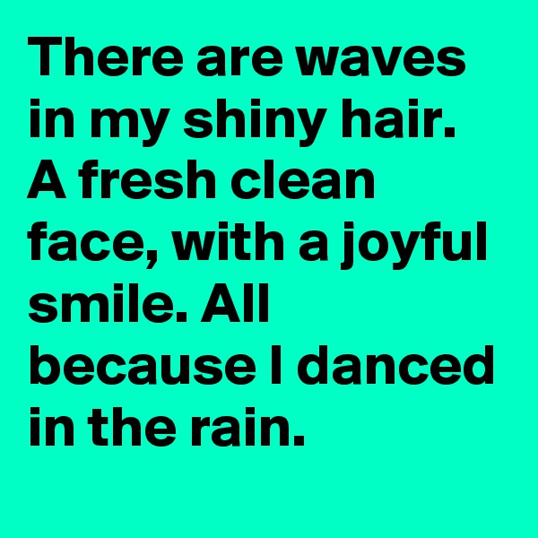There are waves in my shiny hair. A fresh clean face, with a joyful smile. All because I danced in the rain.