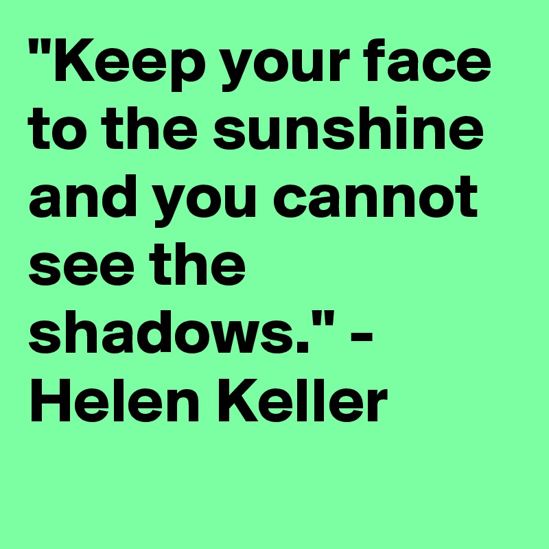 "Keep your face to the sunshine and you cannot see the shadows." - Helen Keller