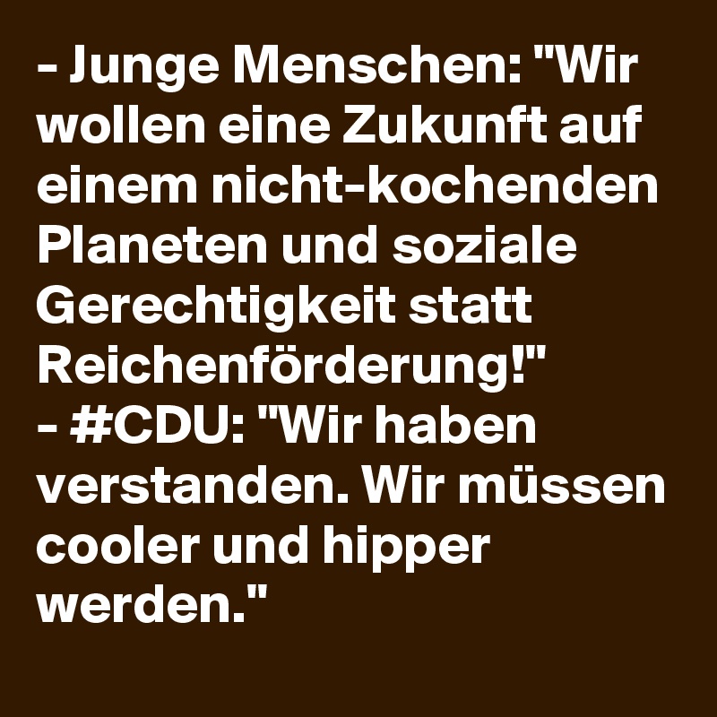 - Junge Menschen: "Wir wollen eine Zukunft auf einem nicht-kochenden Planeten und soziale Gerechtigkeit statt Reichenförderung!"
- #CDU: "Wir haben verstanden. Wir müssen cooler und hipper werden."